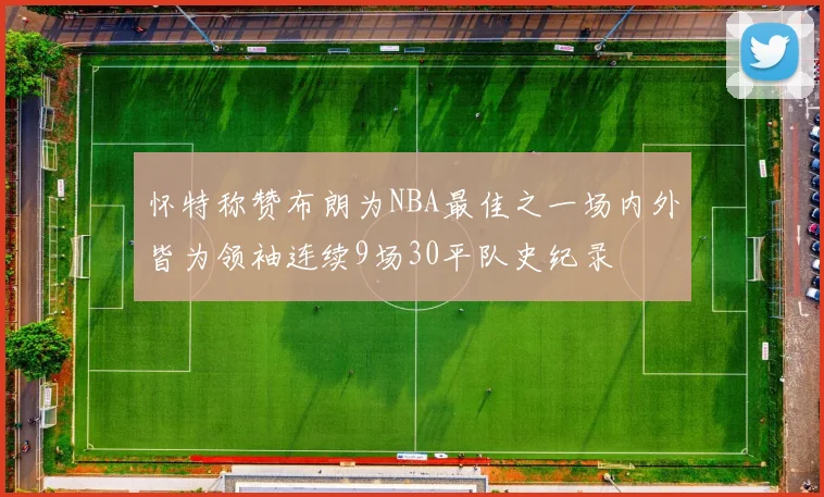 怀特称赞布朗为NBA最佳之一场内外皆为领袖连续9场30平队史纪录