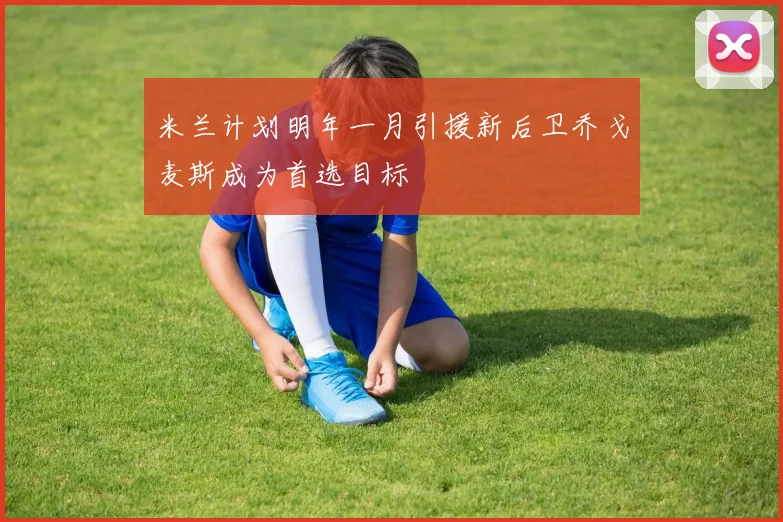 米兰计划明年一月引援新后卫乔戈麦斯成为首选目标
