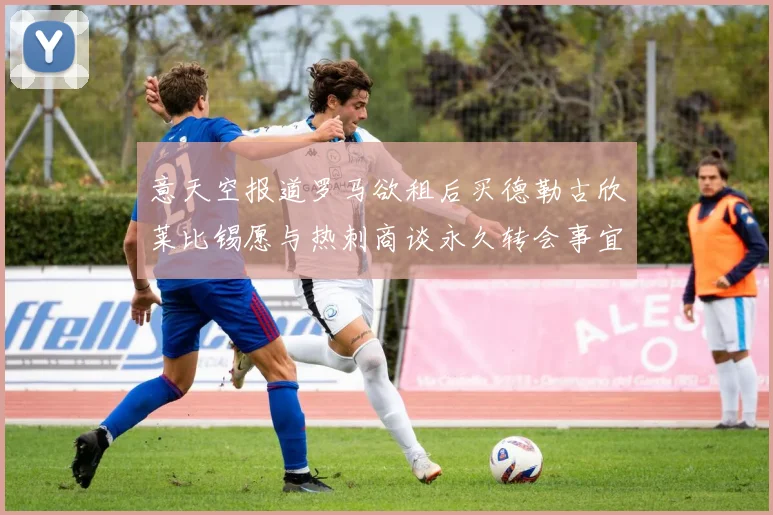意天空报道罗马欲租后买德勒古欣莱比锡愿与热刺商谈永久转会事宜