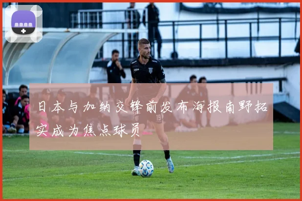 日本与加纳交锋前发布海报南野拓实成为焦点球员