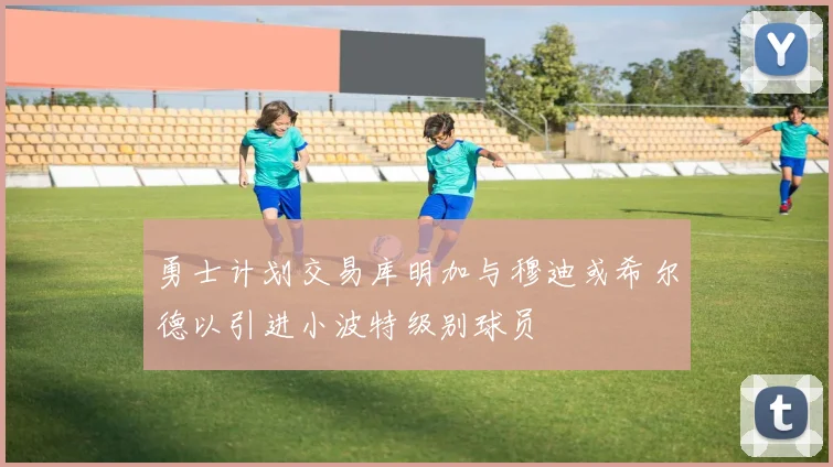勇士计划交易库明加与穆迪或希尔德以引进小波特级别球员