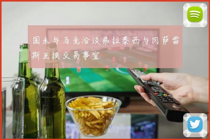 国米与马竞洽谈弗拉泰西与冈萨雷斯互换交易事宜
