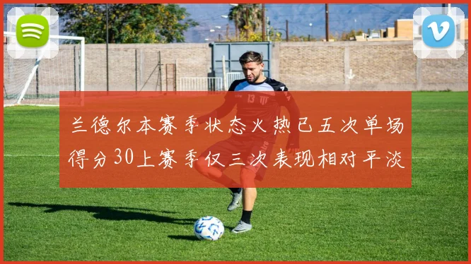 兰德尔本赛季状态火热已五次单场得分30上赛季仅三次表现相对平淡