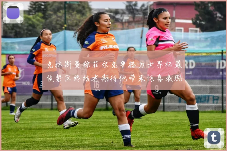 克林斯曼称菲尔克鲁格为世界杯最佳禁区终结者期待他带来惊喜表现