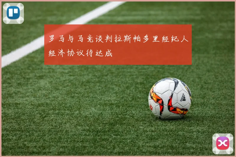 罗马与马竞谈判拉斯帕多里经纪人经济协议待达成