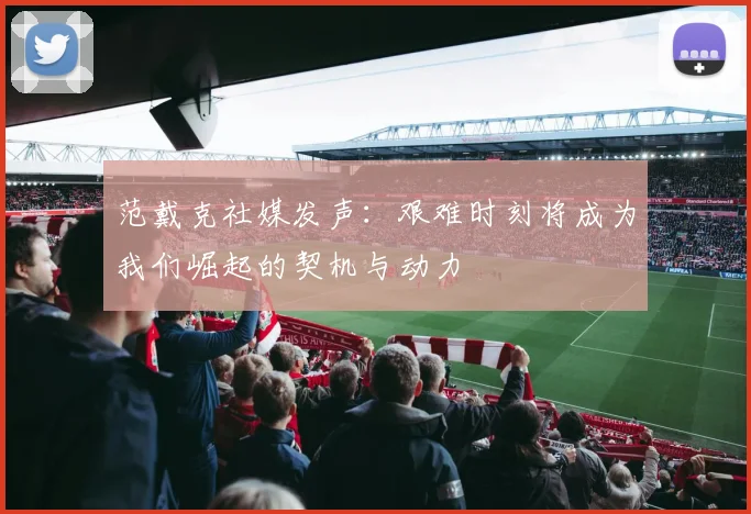 范戴克社媒发声：艰难时刻将成为我们崛起的契机与动力