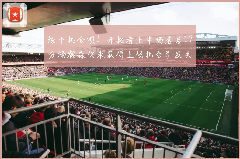 给个机会呗！开拓者上半场落后17分杨瀚森仍未获得上场机会引发关注