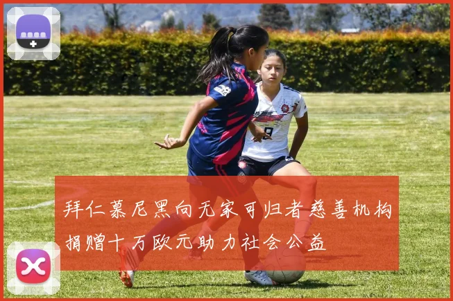 拜仁慕尼黑向无家可归者慈善机构捐赠十万欧元助力社会公益