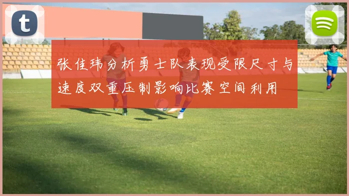 张佳玮分析勇士队表现受限尺寸与速度双重压制影响比赛空间利用