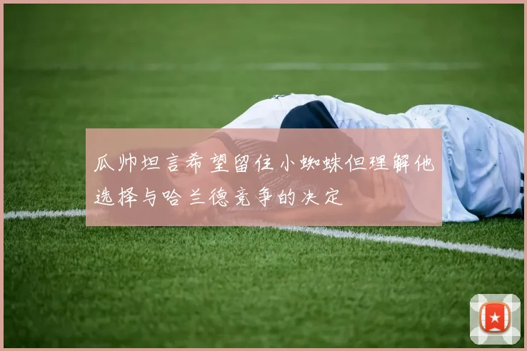瓜帅坦言希望留住小蜘蛛但理解他选择与哈兰德竞争的决定