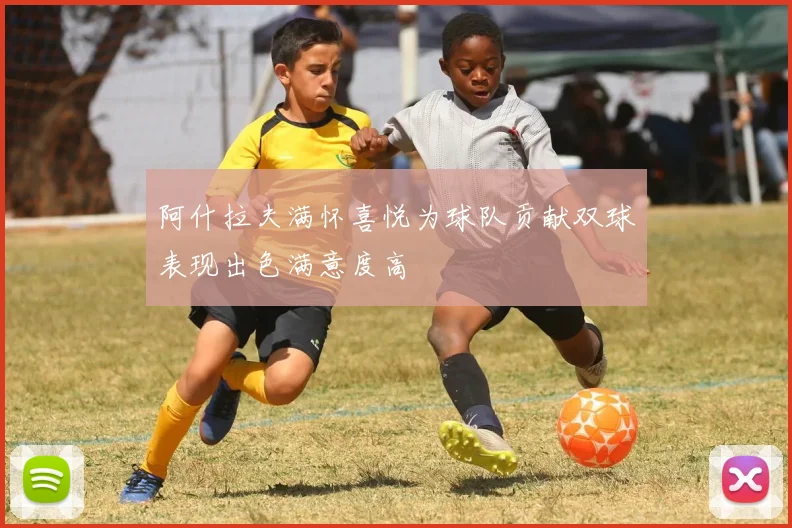 阿什拉夫满怀喜悦为球队贡献双球表现出色满意度高