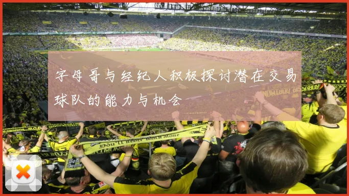 字母哥与经纪人积极探讨潜在交易球队的能力与机会