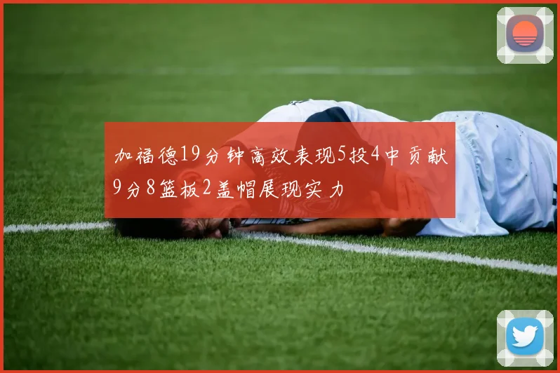 加福德19分钟高效表现5投4中贡献9分8篮板2盖帽展现实力