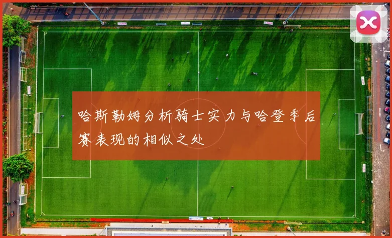 哈斯勒姆分析骑士实力与哈登季后赛表现的相似之处