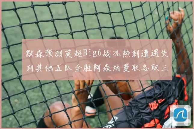 默森预测英超Big6战况热刺遭遇失利其他五队全胜阿森纳曼联各取三分