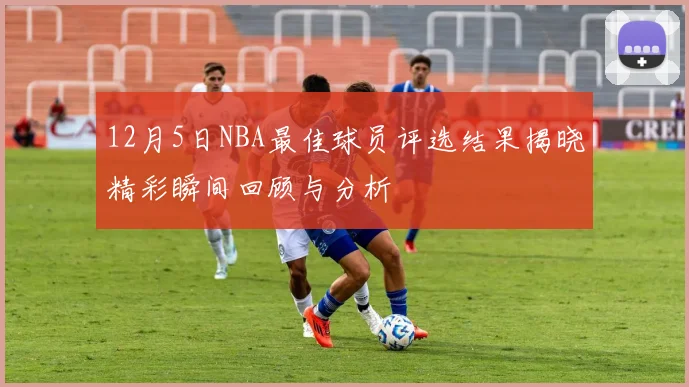 12月5日NBA最佳球员评选结果揭晓精彩瞬间回顾与分析