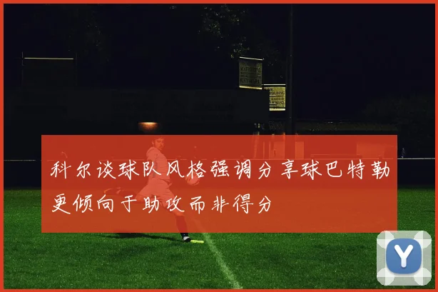 科尔谈球队风格强调分享球巴特勒更倾向于助攻而非得分