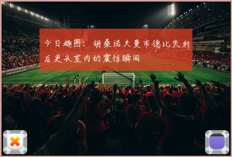 今日趣图：胡桑诺夫曼市德比失利后更衣室内的震惊瞬间