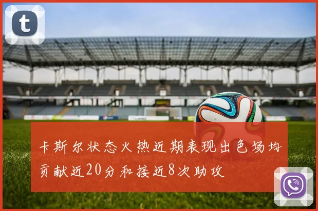 卡斯尔状态火热近期表现出色场均贡献近20分和接近8次助攻