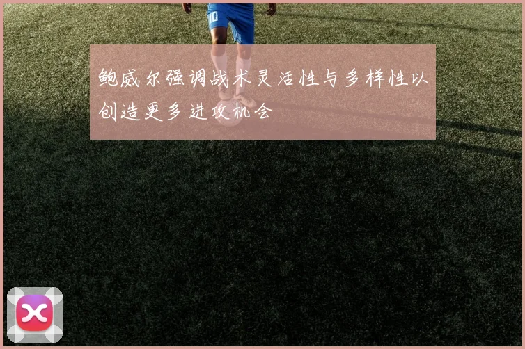 鲍威尔强调战术灵活性与多样性以创造更多进攻机会