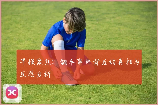 早报聚焦：翻车事件背后的真相与反思分析