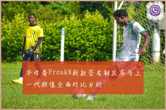 字母哥Freak8新款签名鞋发布与上一代颜值全面对比分析