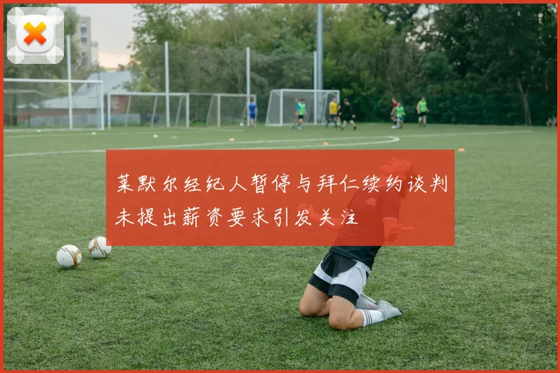 莱默尔经纪人暂停与拜仁续约谈判未提出薪资要求引发关注
