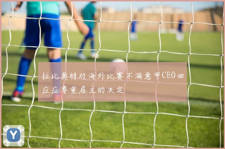 拉比奥特对海外比赛不满意甲CEO回应应尊重雇主的决定