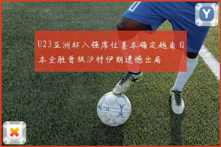 U23亚洲杯八强席位基本确定越南日本全胜晋级沙特伊朗遗憾出局