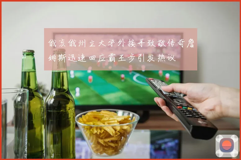 俄亥俄州立大学外接手致敬传奇詹姆斯迅速回应霸王步引发热议