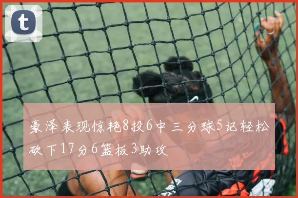 豪泽表现惊艳8投6中三分球5记轻松砍下17分6篮板3助攻