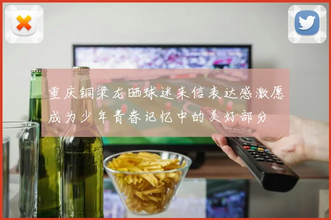 重庆铜梁龙晒球迷来信表达感激愿成为少年青春记忆中的美好部分