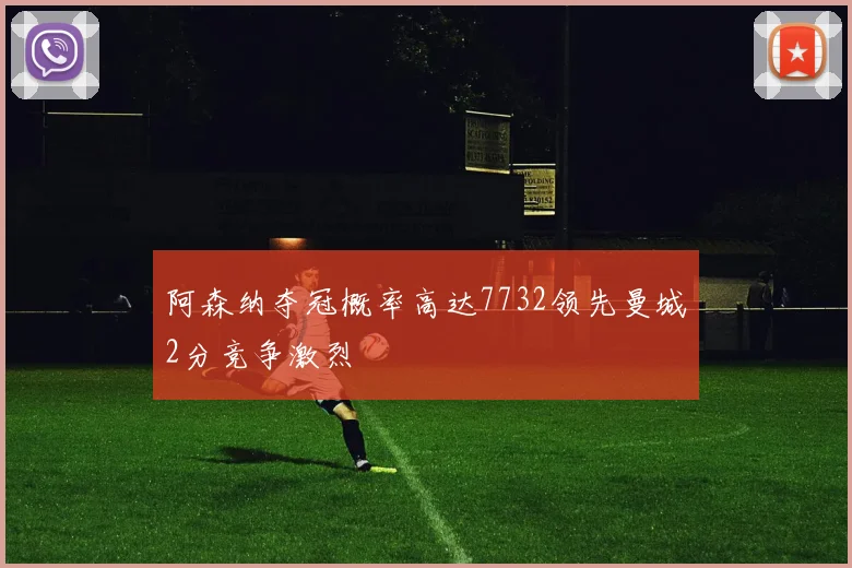 阿森纳夺冠概率高达7732领先曼城2分竞争激烈