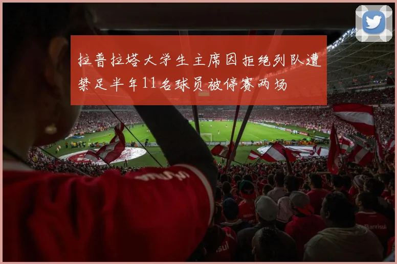 拉普拉塔大学生主席因拒绝列队遭禁足半年11名球员被停赛两场