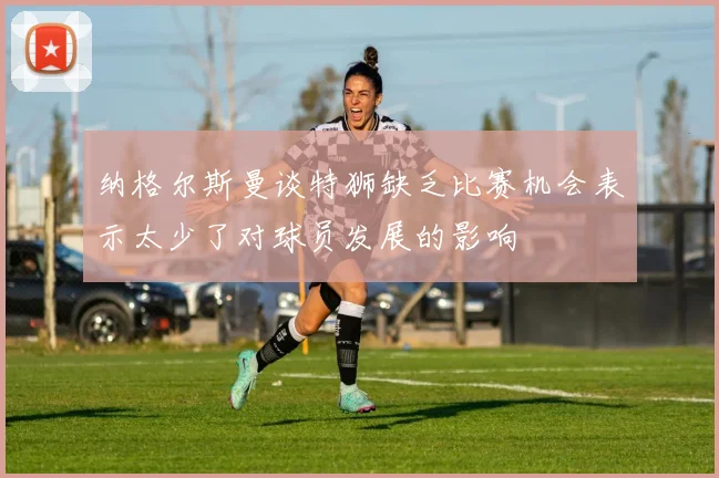 纳格尔斯曼谈特狮缺乏比赛机会表示太少了对球员发展的影响