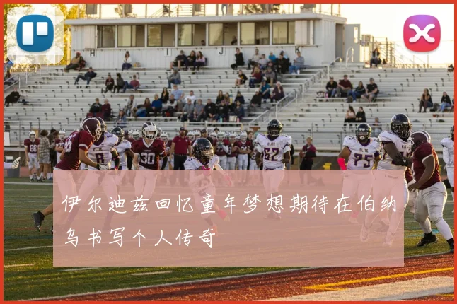 伊尔迪兹回忆童年梦想期待在伯纳乌书写个人传奇