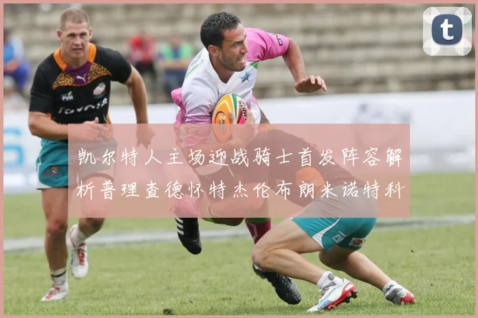 凯尔特人主场迎战骑士首发阵容解析普理查德怀特杰伦布朗米诺特科塔齐聚一堂