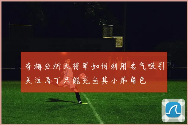 夸梅分析大将军如何利用名气吸引关注马丁只能充当其小弟角色