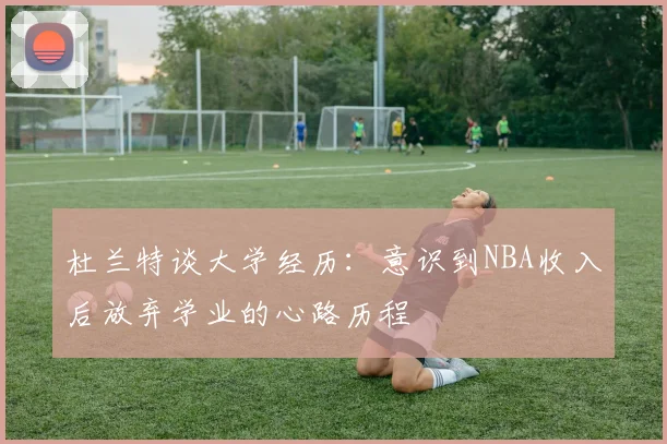 杜兰特谈大学经历：意识到NBA收入后放弃学业的心路历程