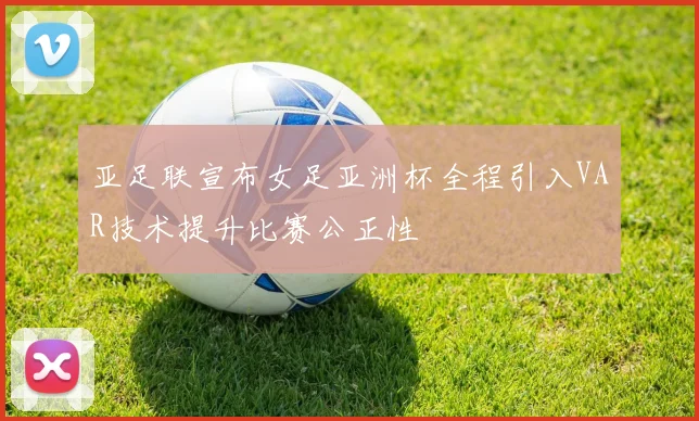 亚足联宣布女足亚洲杯全程引入VAR技术提升比赛公正性
