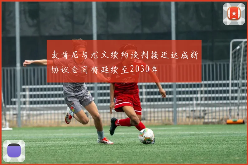 麦肯尼与尤文续约谈判接近达成新协议合同将延续至2030年