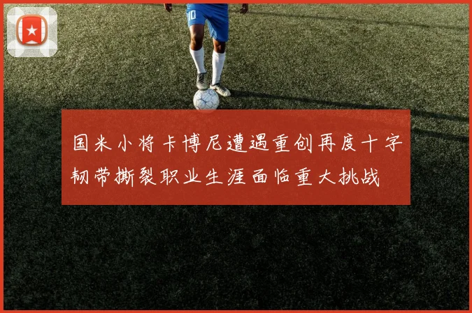 国米小将卡博尼遭遇重创再度十字韧带撕裂职业生涯面临重大挑战