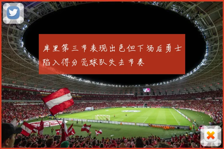 库里第三节表现出色但下场后勇士陷入得分荒球队失去节奏