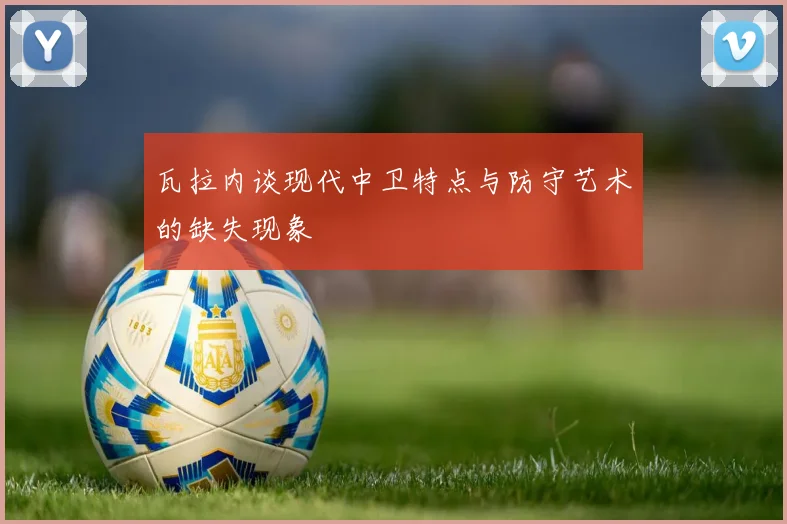 瓦拉内谈现代中卫特点与防守艺术的缺失现象