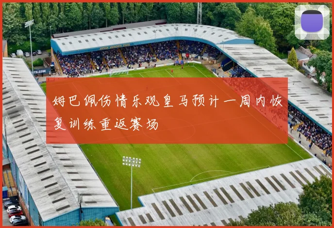 姆巴佩伤情乐观皇马预计一周内恢复训练重返赛场