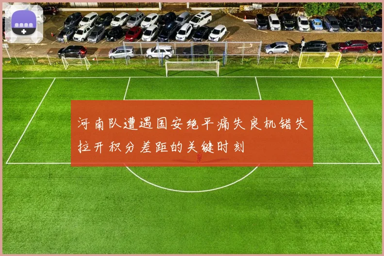 河南队遭遇国安绝平痛失良机错失拉开积分差距的关键时刻