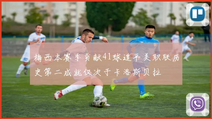 梅西本赛季贡献41球追平美职联历史第二成就仅次于卡洛斯贝拉