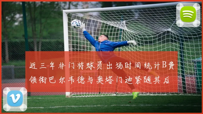 近三年非门将球员出场时间统计B费领衔巴尔韦德与奥塔门迪紧随其后