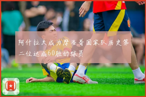 阿什拉夫成为摩洛哥国家队历史第二位达成60胜的球员